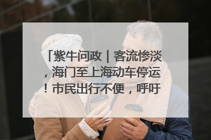 紫牛问政｜客流惨淡，海门至上海动车停运！市民出行不便，呼吁铁路部门恢复班次